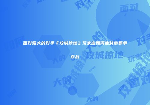 面对强大的对手《攻城掠地》玩家应如何应对南郡争夺战