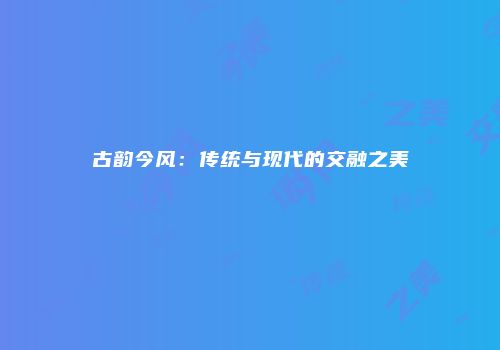 古韵今风：传统与现代的交融之美