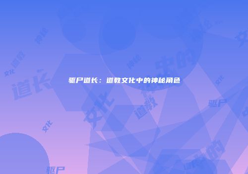 驱尸道长：道教文化中的神秘角色