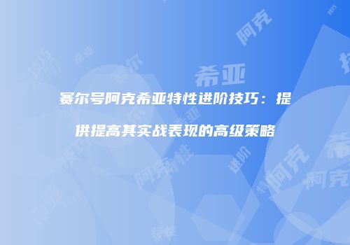 赛尔号阿克希亚特性进阶技巧：提供提高其实战表现的高级策略