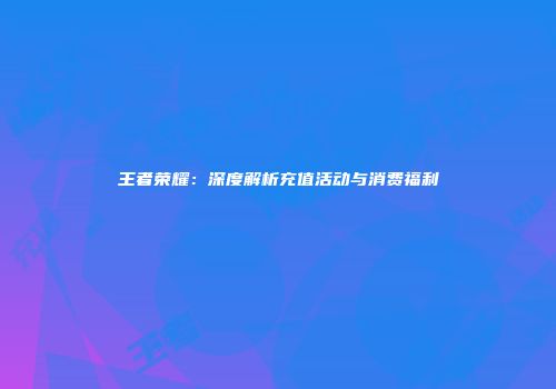 王者荣耀：深度解析充值活动与消费福利