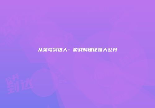 从菜鸟到达人：游戏料理秘籍大公开