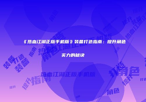 《热血江湖正版手机版》装备打造指南：提升角色实力的秘诀