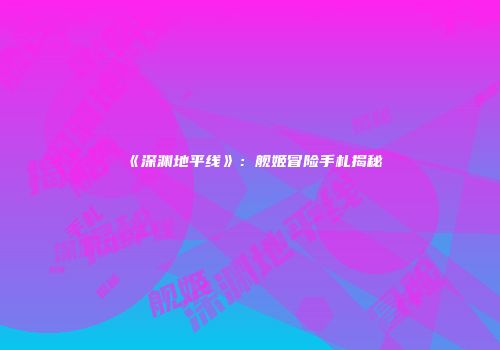 《深渊地平线》：舰姬冒险手札揭秘