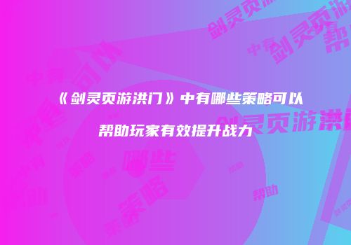 《剑灵页游洪门》中有哪些策略可以帮助玩家有效提升战力