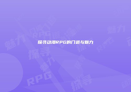 探寻动漫RPG的门道与魅力