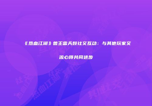 《热血江湖》兽王雷天鼓社交互动：与其他玩家交流心得共同进步