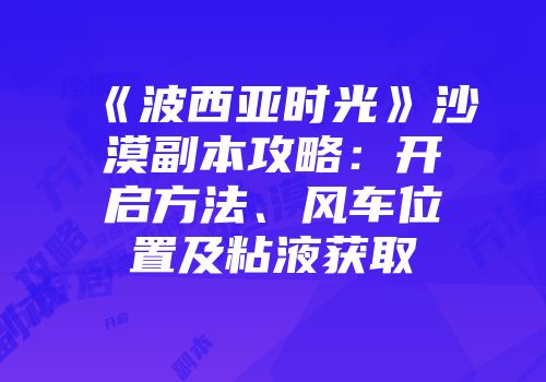 《波西亚时光》沙漠副本攻略：开启方法、风车位置及粘液获取