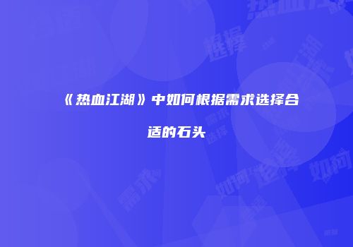 《热血江湖》中如何根据需求选择合适的石头
