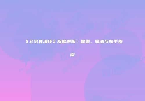 《艾尔登法环》攻略解析：速通、魔法与新手指南