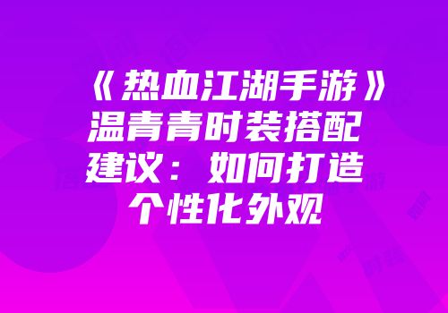 《热血江湖手游》温青青时装搭配建议：如何打造个性化外观