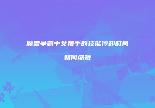 魔兽争霸中女猎手的技能冷却时间如何缩短