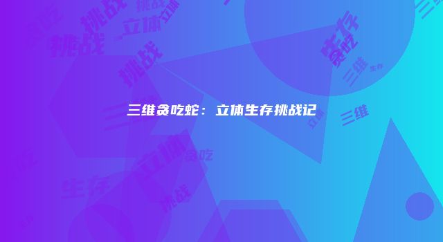 三维贪吃蛇：立体生存挑战记