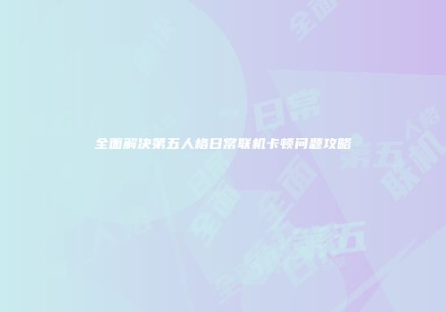 全面解决第五人格日常联机卡顿问题攻略