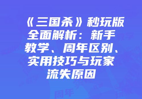 《三国杀》秒玩版全面解析：新手教学、周年区别、实用技巧与玩家流失原因
