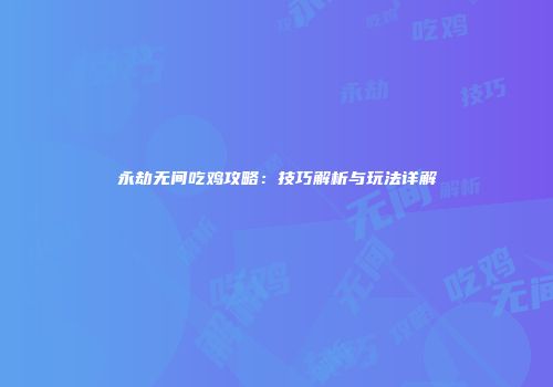 永劫无间吃鸡攻略：技巧解析与玩法详解