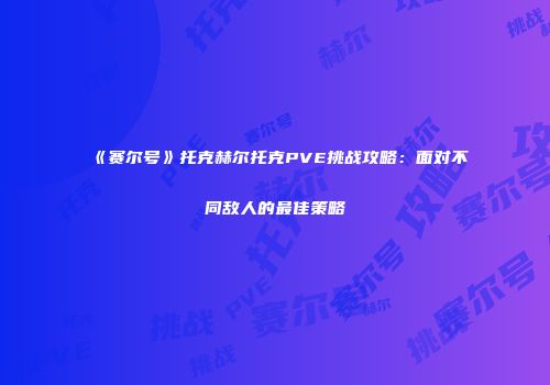《赛尔号》托克赫尔托克PVE挑战攻略：面对不同敌人的最佳策略