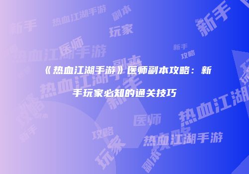《热血江湖手游》医师副本攻略：新手玩家必知的通关技巧