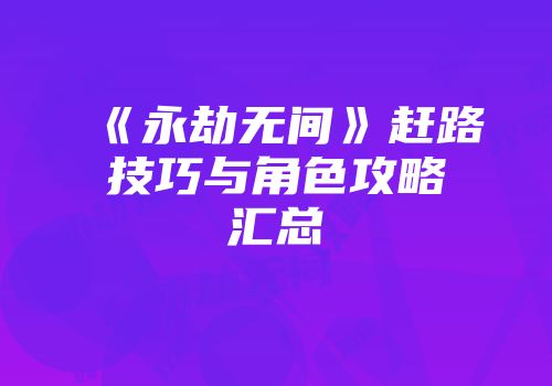 《永劫无间》赶路技巧与角色攻略汇总
