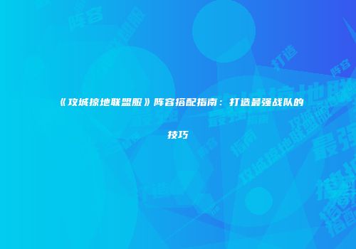 《攻城掠地联盟服》阵容搭配指南：打造最强战队的技巧