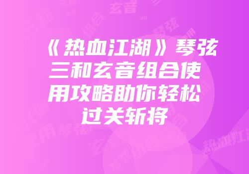 《热血江湖》琴弦三和玄音组合使用攻略助你轻松过关斩将