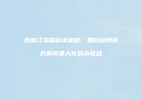 热血江湖刷副本策略：如何利用游戏机制最大化副本收益