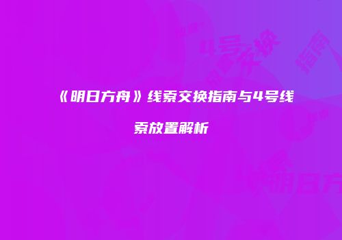 《明日方舟》线索交换指南与4号线索放置解析