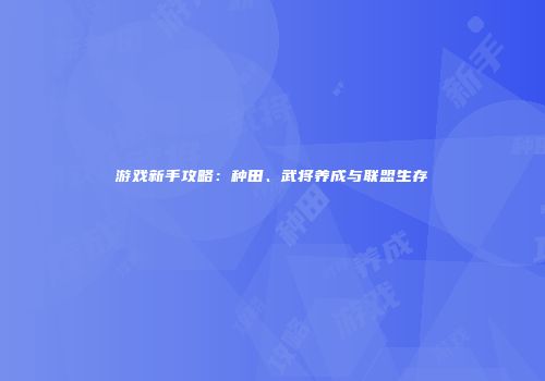 游戏新手攻略：种田、武将养成与联盟生存