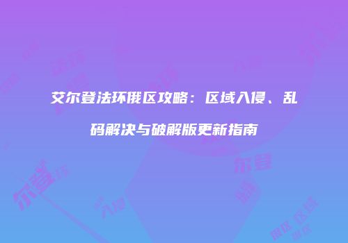 艾尔登法环俄区攻略：区域入侵、乱码解决与破解版更新指南