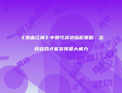 《热血江湖》中邪弓武功搭配策略：怎样组合才能发挥最大威力