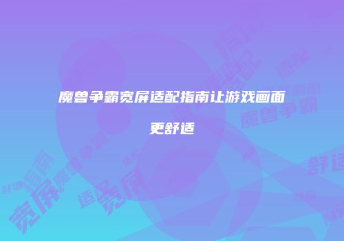 魔兽争霸宽屏适配指南让游戏画面更舒适