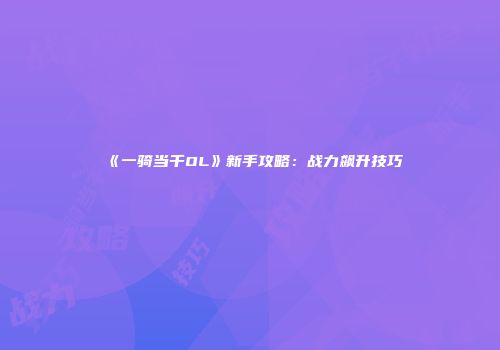 《一骑当千OL》新手攻略：战力飙升技巧