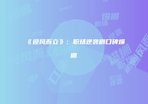 《迎风而立》：职场逆袭剧口碑爆棚