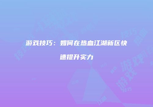 游戏技巧：如何在热血江湖新区快速提升实力