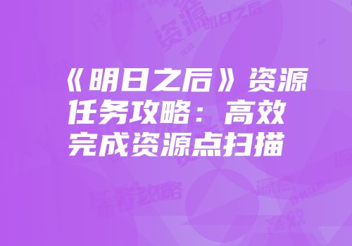 《明日之后》资源任务攻略：高效完成资源点扫描