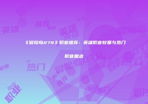 《冒险岛079》职业推荐：英雄职业较量与热门职业盘点