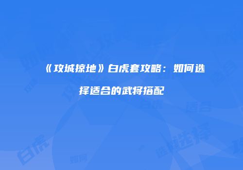 《攻城掠地》白虎套攻略:如何选择适合的武将搭配