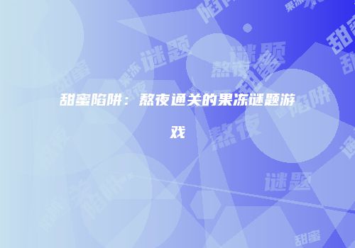 甜蜜陷阱：熬夜通关的果冻谜题游戏