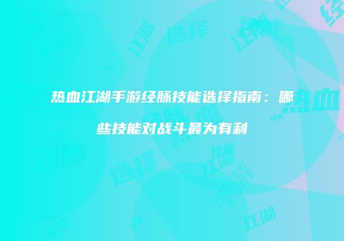 热血江湖手游经脉技能选择指南：哪些技能对战斗最为有利