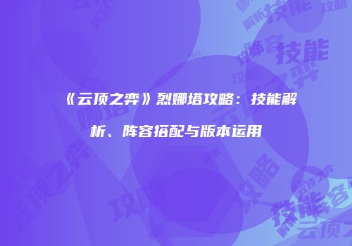 《云顶之弈》烈娜塔攻略：技能解析、阵容搭配与版本运用