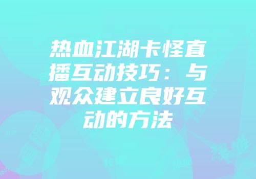 热血江湖卡怪直播互动技巧：与观众建立良好互动的方法