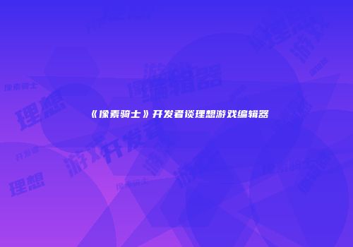 《像素骑士》开发者谈理想游戏编辑器