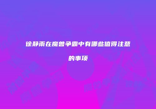 徐静雨在魔兽争霸中有哪些值得注意的事项