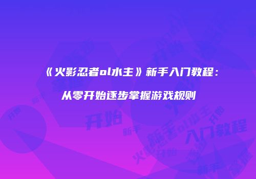 《火影忍者ol水主》新手入门教程：从零开始逐步掌握游戏规则