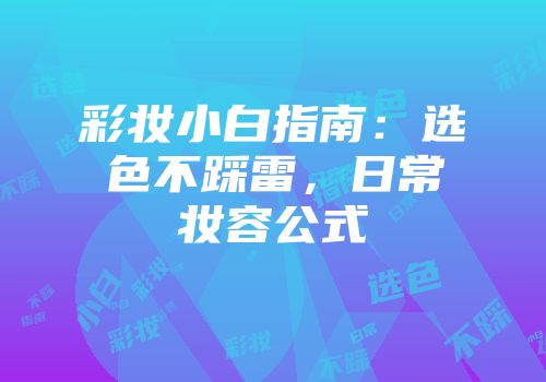 彩妆小白指南：选色不踩雷，日常妆容公式