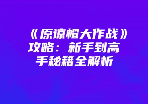 《原谅帽大作战》攻略：新手到高手秘籍全解析