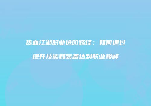热血江湖职业进阶路径：如何通过提升技能和装备达到职业巅峰