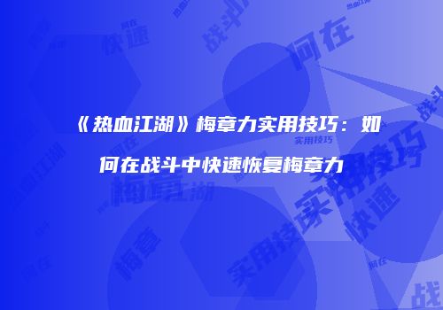 《热血江湖》梅章力实用技巧：如何在战斗中快速恢复梅章力