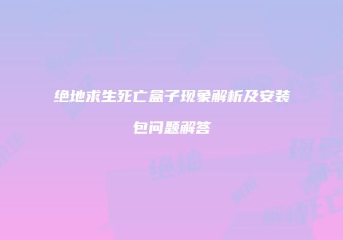 绝地求生死亡盒子现象解析及安装包问题解答