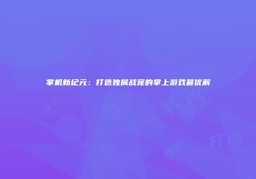 掌机新纪元：打造独属战宠的掌上游戏最优解